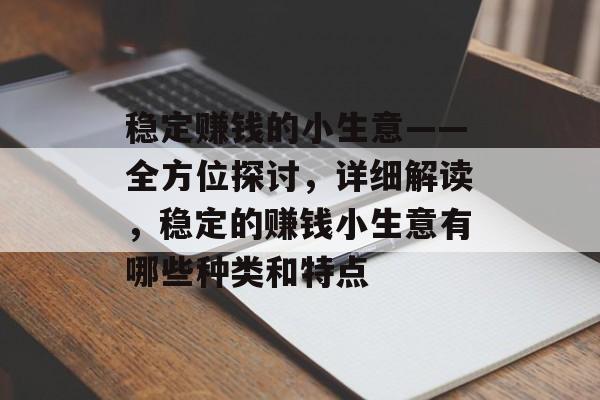 稳定赚钱的小生意——全方位探讨,详细解读,稳定的赚钱小生意有哪些种类和特点 稳定赚钱的小生意——全方位探讨,详细解读,稳定的赚钱小生意有哪些种类和特点
