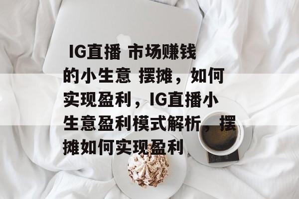 IG直播 市场赚钱的小生意 摆摊,如何实现盈利,IG直播小生意盈利模式解析,摆摊如何实现盈利  IG直播 市场赚钱的小生意 摆摊,如何实现盈利,IG直播小生意盈利模式解析,摆摊如何实现盈利