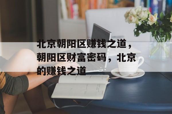 北京朝阳区赚钱之道,朝阳区财富密码,北京的赚钱之道 北京朝阳区赚钱之道,朝阳区财富密码,北京的赚钱之道