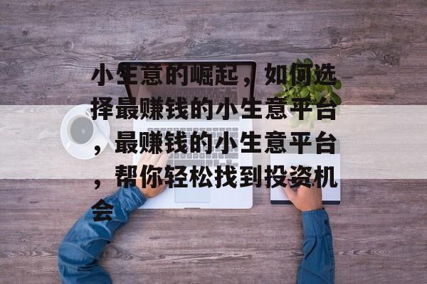 小生意的崛起,如何选择最赚钱的小生意平台,最赚钱的小生意平台,帮你轻松找到投资机会 小生意的崛起,如何选择最赚钱的小生意平台,最赚钱的小生意平台,帮你轻松找到投资机会