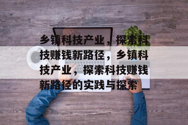 乡镇科技产业,探索科技赚钱新路径,乡镇科技产业,探索科技赚钱新路径的实践与探索 乡镇科技产业,探索科技赚钱新路径,乡镇科技产业,探索科技赚钱新路径的实践与探索