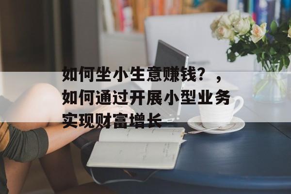 如何坐小生意赚钱?,如何通过开展小型业务实现财富增长 如何坐小生意赚钱?,如何通过开展小型业务实现财富增长