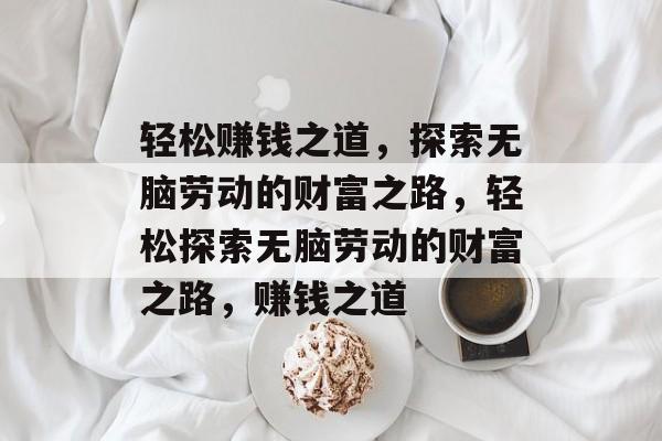 轻松赚钱之道,探索无脑劳动的财富之路,轻松探索无脑劳动的财富之路,赚钱之道 轻松赚钱之道,探索无脑劳动的财富之路,轻松探索无脑劳动的财富之路,赚钱之道