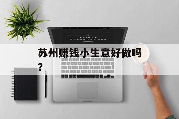 苏州赚钱小生意好做吗? 苏州赚钱小生意好做吗?