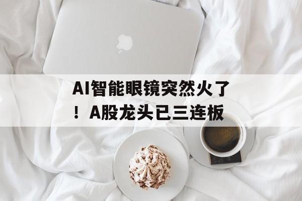 AI智能眼镜突然火了!A股龙头已三连板 AI智能眼镜突然火了!A股龙头已三连板
