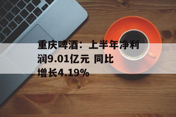 重庆啤酒:上半年净利润9.01亿元 同比增长4.19% 重庆啤酒:上半年净利润9.01亿元 同比增长4.19%