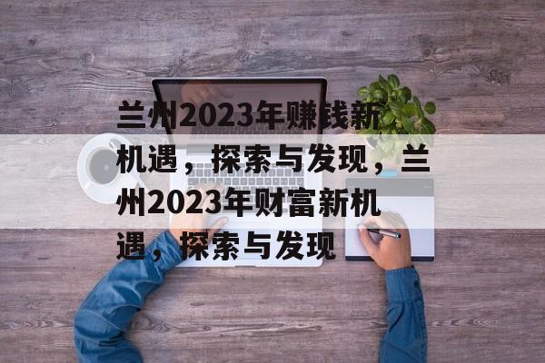 兰州2023年赚钱新机遇,探索与发现,兰州2023年财富新机遇,探索与发现 兰州2023年赚钱新机遇,探索与发现,兰州2023年财富新机遇,探索与发现