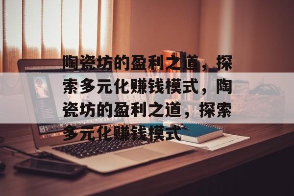 陶瓷坊的盈利之道，探索多元化赚钱模式，陶瓷坊的盈利之道，探索多元化赚钱模式