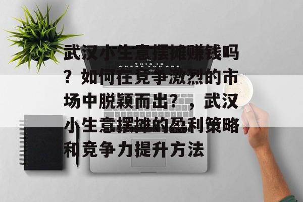 武汉小生意摆摊赚钱吗？如何在竞争激烈的市场中脱颖而出？，武汉小生意摆摊的盈利策略和竞争力提升方法