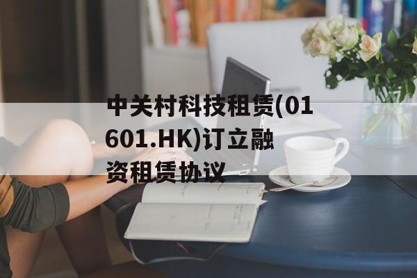 中关村科技租赁(01601.HK)订立融资租赁协议 中关村科技租赁(01601.HK)订立融资租赁协议