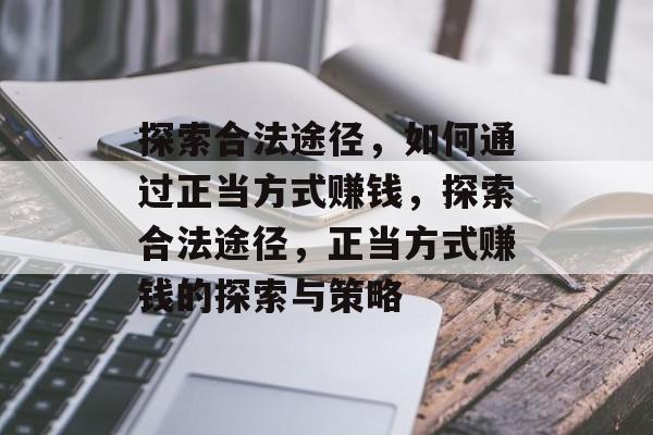 探索合法途径,如何通过正当方式赚钱,探索合法途径,正当方式赚钱的探索与策略 探索合法途径,如何通过正当方式赚钱,探索合法途径,正当方式赚钱的探索与策略