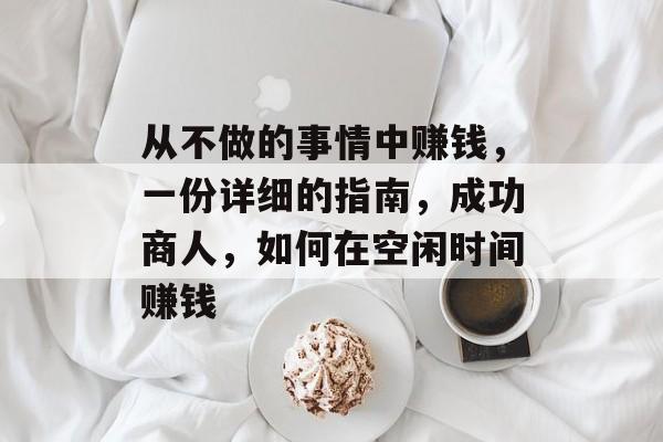 从不做的事情中赚钱,一份详细的指南,成功商人,如何在空闲时间赚钱 从不做的事情中赚钱,一份详细的指南,成功商人,如何在空闲时间赚钱