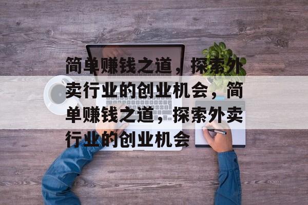 简单赚钱之道,探索外卖行业的创业机会,简单赚钱之道,探索外卖行业的创业机会 简单赚钱之道,探索外卖行业的创业机会,简单赚钱之道,探索外卖行业的创业机会