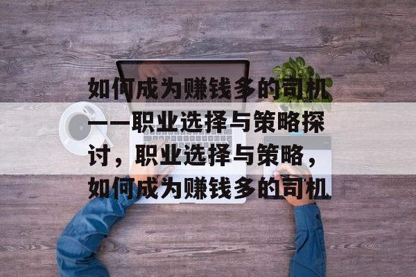 如何成为赚钱多的司机——职业选择与策略探讨,职业选择与策略,如何成为赚钱多的司机 如何成为赚钱多的司机——职业选择与策略探讨,职业选择与策略,如何成为赚钱多的司机