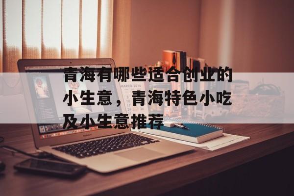 青海有哪些适合创业的小生意,青海特色小吃及小生意推荐 青海有哪些适合创业的小生意,青海特色小吃及小生意推荐