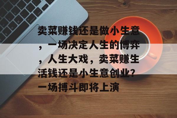 卖菜赚钱还是做小生意，一场决定人生的博弈，人生大戏，卖菜赚生活钱还是小生意创业？一场搏斗即将上演