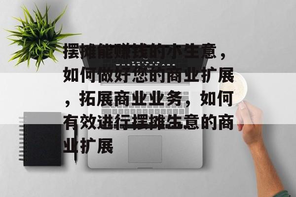 摆摊能赚钱的小生意,如何做好您的商业扩展,拓展商业业务,如何有效进行摆摊生意的商业扩展 摆摊能赚钱的小生意,如何做好您的商业扩展,拓展商业业务,如何有效进行摆摊生意的商业扩展