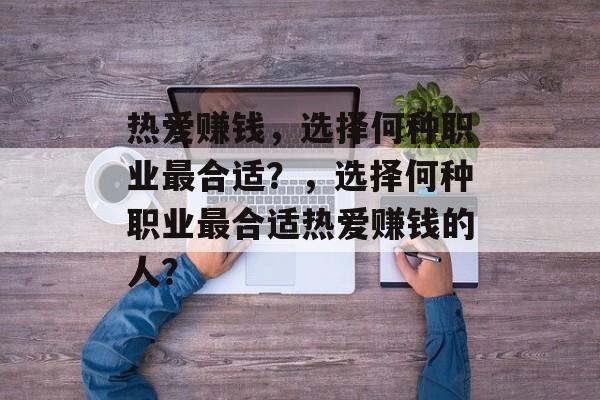 热爱赚钱,选择何种职业最合适?,选择何种职业最合适热爱赚钱的人? 热爱赚钱,选择何种职业最合适?,选择何种职业最合适热爱赚钱的人?