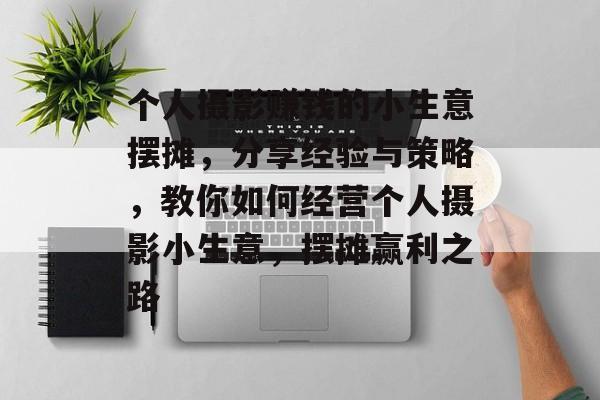 个人摄影赚钱的小生意摆摊，分享经验与策略，教你如何经营个人摄影小生意，摆摊赢利之路