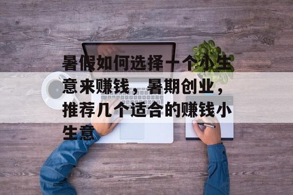 暑假如何选择一个小生意来赚钱，暑期创业，推荐几个适合的赚钱小生意