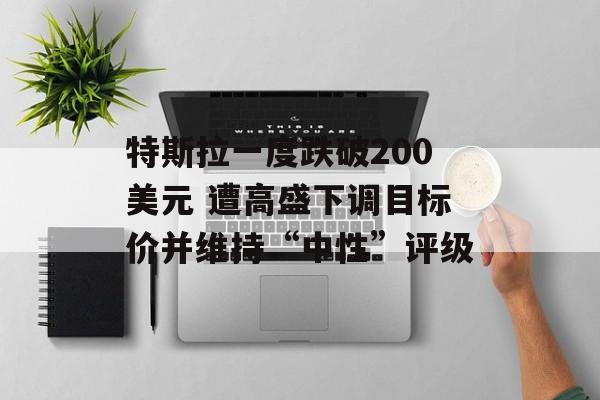 特斯拉一度跌破200美元 遭高盛下调目标价并维持“中性”评级 特斯拉一度跌破200美元 遭高盛下调目标价并维持“中性”评级