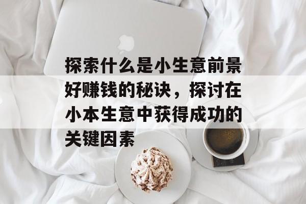 探索什么是小生意前景好赚钱的秘诀,探讨在小本生意中获得成功的关键因素 探索什么是小生意前景好赚钱的秘诀,探讨在小本生意中获得成功的关键因素