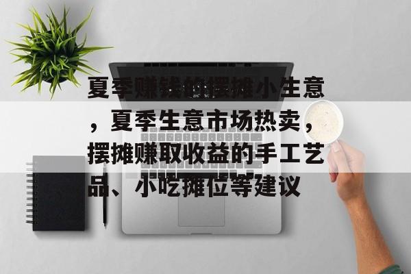 夏季赚钱的摆摊小生意，夏季生意市场热卖，摆摊赚取收益的手工艺品、小吃摊位等建议
