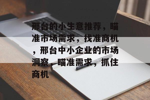 邢台的小生意推荐，瞄准市场需求，找准商机，邢台中小企业的市场洞察，瞄准需求，抓住商机
