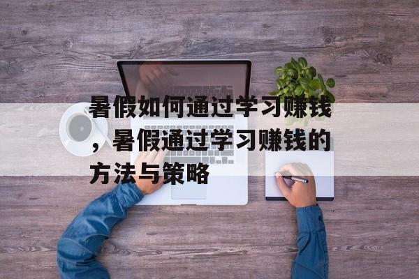 暑假如何通过学习赚钱,暑假通过学习赚钱的方法与策略 暑假如何通过学习赚钱,暑假通过学习赚钱的方法与策略
