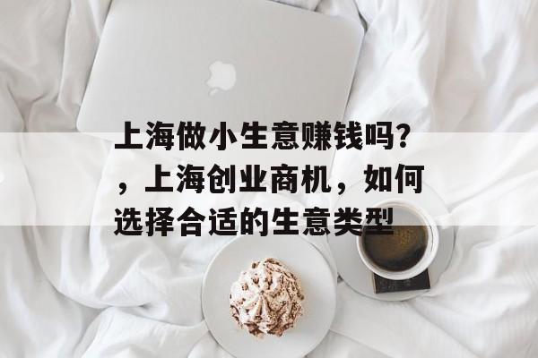 上海做小生意赚钱吗?,上海创业商机,如何选择合适的生意类型 上海做小生意赚钱吗?,上海创业商机,如何选择合适的生意类型