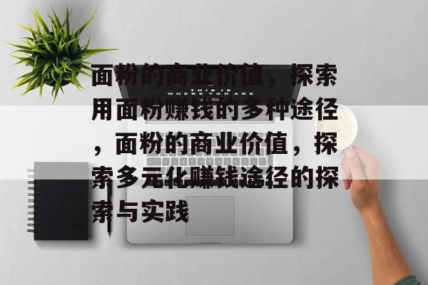 面粉的商业价值,探索用面粉赚钱的多种途径,面粉的商业价值,探索多元化赚钱途径的探索与实践 面粉的商业价值,探索用面粉赚钱的多种途径,面粉的商业价值,探索多元化赚钱途径的探索与实践