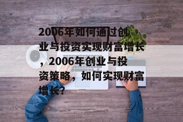 2006年如何通过创业与投资实现财富增长,2006年创业与投资策略,如何实现财富增长? 2006年如何通过创业与投资实现财富增长,2006年创业与投资策略,如何实现财富增长?