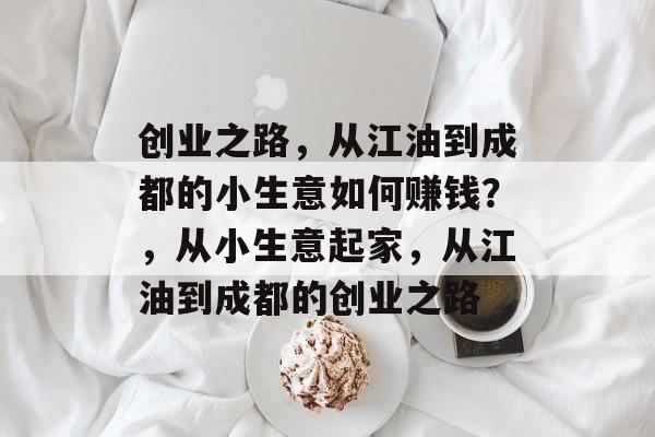 创业之路,从江油到成都的小生意如何赚钱?,从小生意起家,从江油到成都的创业之路 创业之路,从江油到成都的小生意如何赚钱?,从小生意起家,从江油到成都的创业之路