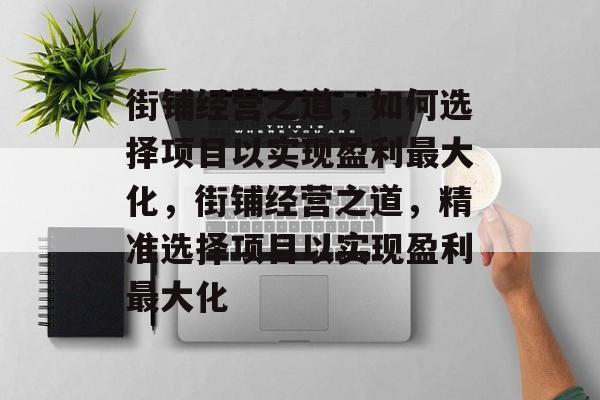 街铺经营之道,如何选择项目以实现盈利最大化,街铺经营之道,精准选择项目以实现盈利最大化 街铺经营之道,如何选择项目以实现盈利最大化,街铺经营之道,精准选择项目以实现盈利最大化