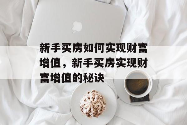新手买房如何实现财富增值,新手买房实现财富增值的秘诀 新手买房如何实现财富增值,新手买房实现财富增值的秘诀
