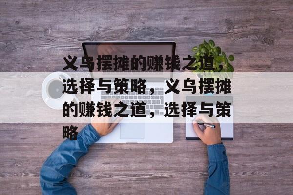 义乌摆摊的赚钱之道,选择与策略,义乌摆摊的赚钱之道,选择与策略 义乌摆摊的赚钱之道,选择与策略,义乌摆摊的赚钱之道,选择与策略