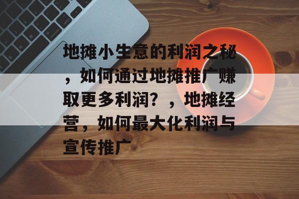 地摊小生意的利润之秘,如何通过地摊推广赚取更多利润?,地摊经营,如何最大化利润与宣传推广 地摊小生意的利润之秘,如何通过地摊推广赚取更多利润?,地摊经营,如何最大化利润与宣传推广