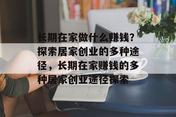 长期在家做什么赚钱?探索居家创业的多种途径,长期在家赚钱的多种居家创业途径探索 长期在家做什么赚钱?探索居家创业的多种途径,长期在家赚钱的多种居家创业途径探索