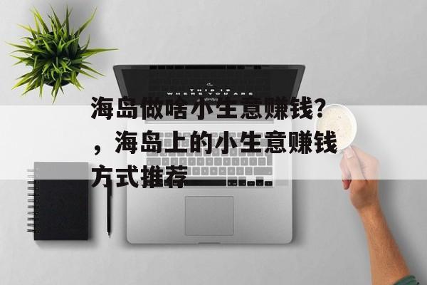 海岛做啥小生意赚钱?,海岛上的小生意赚钱方式推荐 海岛做啥小生意赚钱?,海岛上的小生意赚钱方式推荐