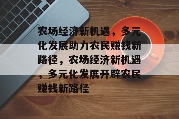 农场经济新机遇,多元化发展助力农民赚钱新路径,农场经济新机遇,多元化发展开辟农民赚钱新路径 农场经济新机遇,多元化发展助力农民赚钱新路径,农场经济新机遇,多元化发展开辟农民赚钱新路径