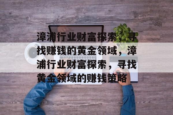 漳浦行业财富探索,寻找赚钱的黄金领域,漳浦行业财富探索,寻找黄金领域的赚钱策略 漳浦行业财富探索,寻找赚钱的黄金领域,漳浦行业财富探索,寻找黄金领域的赚钱策略