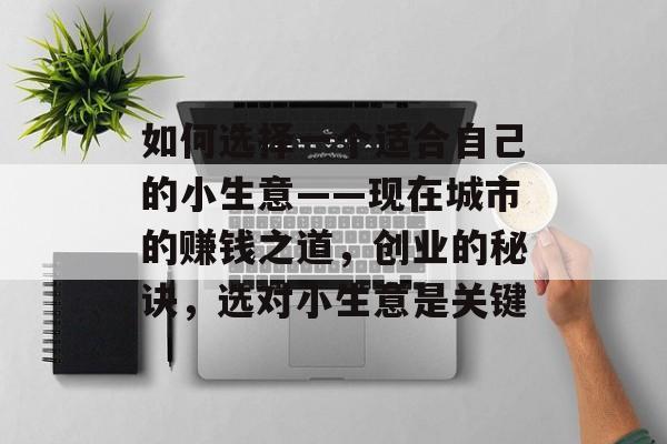 如何选择一个适合自己的小生意——现在城市的赚钱之道,创业的秘诀,选对小生意是关键 如何选择一个适合自己的小生意——现在城市的赚钱之道,创业的秘诀,选对小生意是关键