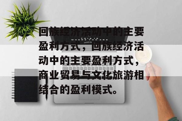 回族经济活动中的主要盈利方式，回族经济活动中的主要盈利方式，商业贸易与文化旅游相结合的盈利模式。