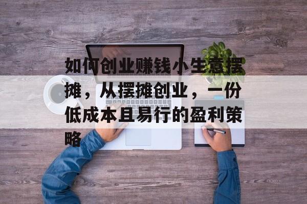 如何创业赚钱小生意摆摊,从摆摊创业,一份低成本且易行的盈利策略 如何创业赚钱小生意摆摊,从摆摊创业,一份低成本且易行的盈利策略