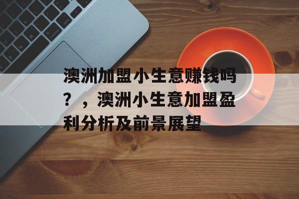 澳洲加盟小生意赚钱吗?,澳洲小生意加盟盈利分析及前景展望 澳洲加盟小生意赚钱吗?,澳洲小生意加盟盈利分析及前景展望