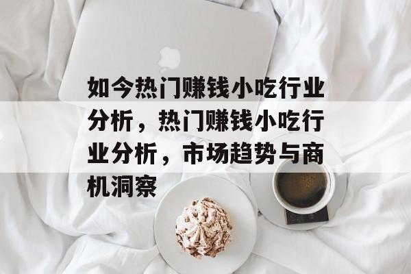 如今热门赚钱小吃行业分析,热门赚钱小吃行业分析,市场趋势与商机洞察 如今热门赚钱小吃行业分析,热门赚钱小吃行业分析,市场趋势与商机洞察