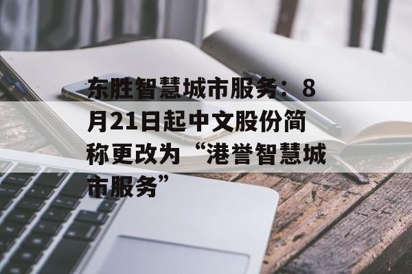 东胜智慧城市服务:8月21日起中文股份简称更改为“港誉智慧城市服务” 东胜智慧城市服务:8月21日起中文股份简称更改为“港誉智慧城市服务”