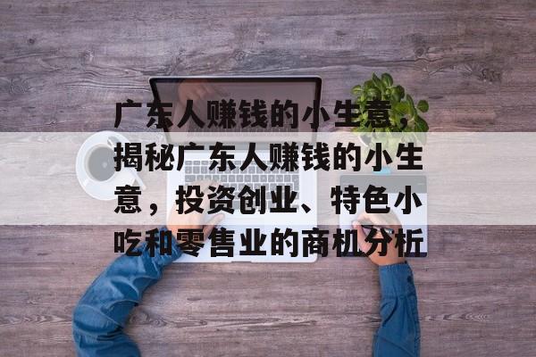 广东人赚钱的小生意,揭秘广东人赚钱的小生意,投资创业、特色小吃和零售业的商机分析 广东人赚钱的小生意,揭秘广东人赚钱的小生意,投资创业、特色小吃和零售业的商机分析