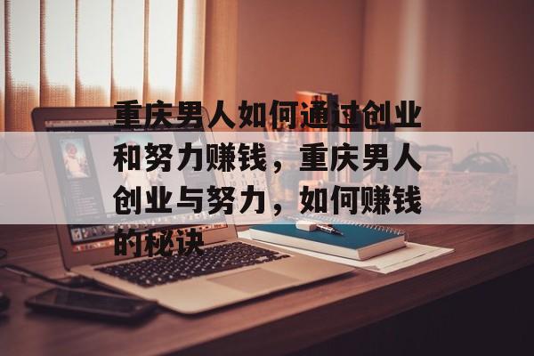 重庆男人如何通过创业和努力赚钱,重庆男人创业与努力,如何赚钱的秘诀 重庆男人如何通过创业和努力赚钱,重庆男人创业与努力,如何赚钱的秘诀