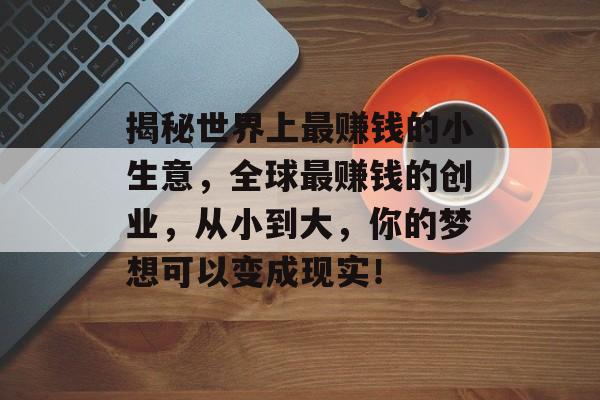 揭秘世界上最赚钱的小生意,全球最赚钱的创业,从小到大,你的梦想可以变成现实! 揭秘世界上最赚钱的小生意,全球最赚钱的创业,从小到大,你的梦想可以变成现实!